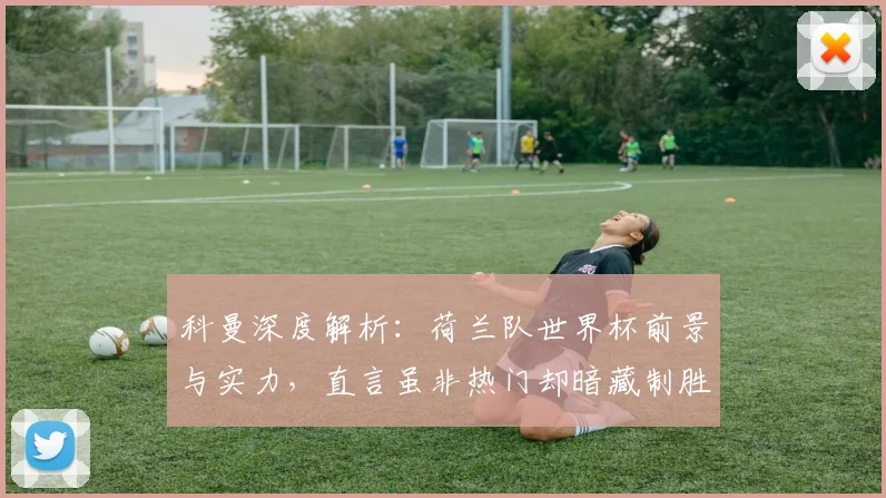 科曼深度解析：荷兰队世界杯前景与实力，直言虽非热门却暗藏制胜关键