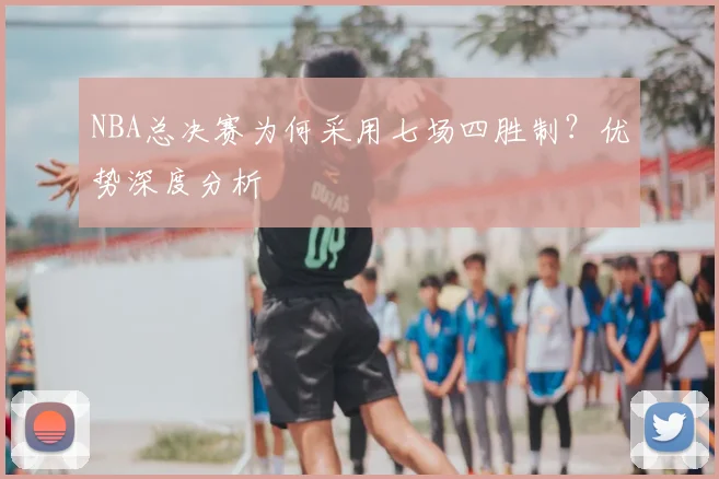NBA总决赛为何采用七场四胜制？优势深度分析