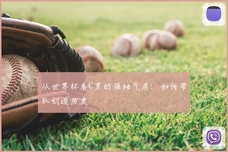 从世界杯看C罗的领袖气质：如何带队创造历史