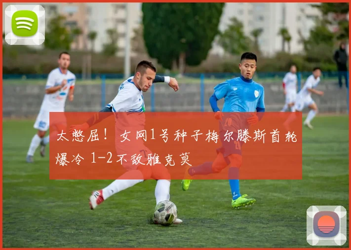 太憋屈！女网1号种子梅尔滕斯首轮爆冷 1-2不敌雅克莫