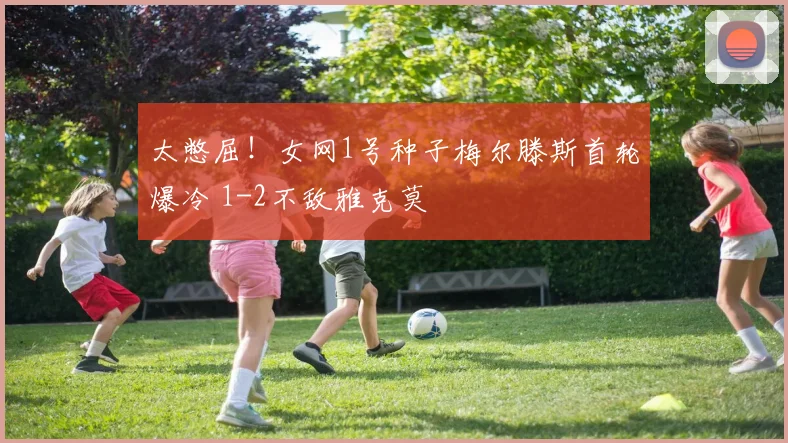 太憋屈！女网1号种子梅尔滕斯首轮爆冷 1-2不敌雅克莫