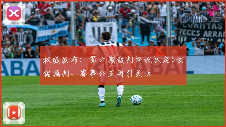 权威发布：第六期裁判评议认定6例错漏判，赛事公正再引关注