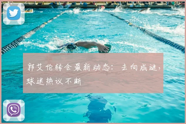 郭艾伦转会最新动态：去向成谜，球迷热议不断