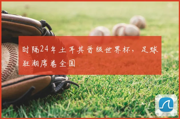 时隔24年土耳其晋级世界杯，足球狂潮席卷全国