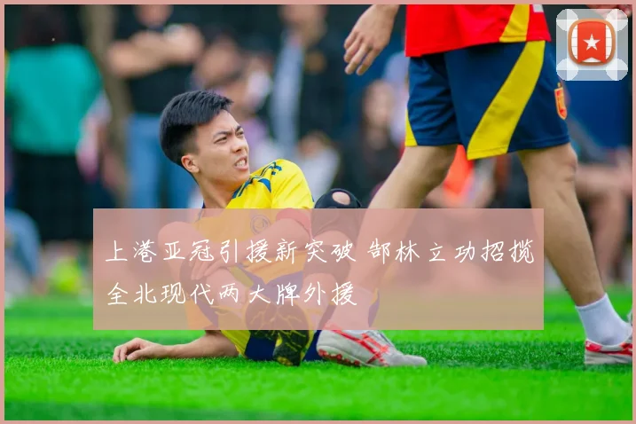 上港亚冠引援新突破 郜林立功招揽全北现代两大牌外援