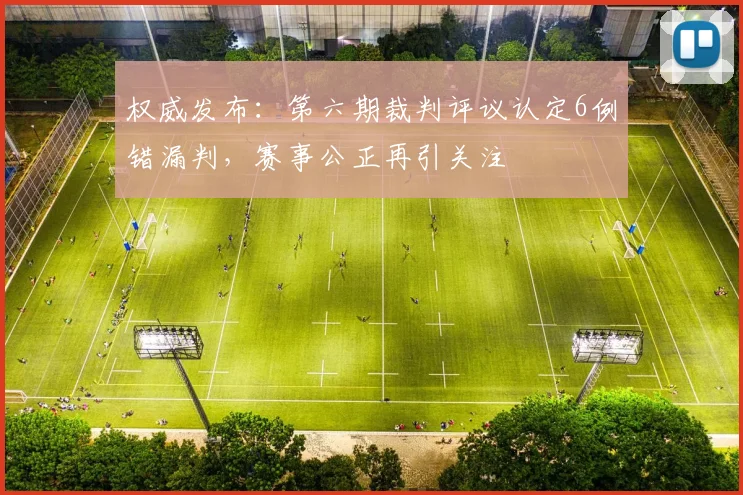 权威发布：第六期裁判评议认定6例错漏判，赛事公正再引关注