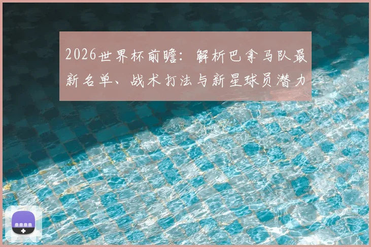 2026世界杯前瞻：解析巴拿马队最新名单、战术打法与新星球员潜力