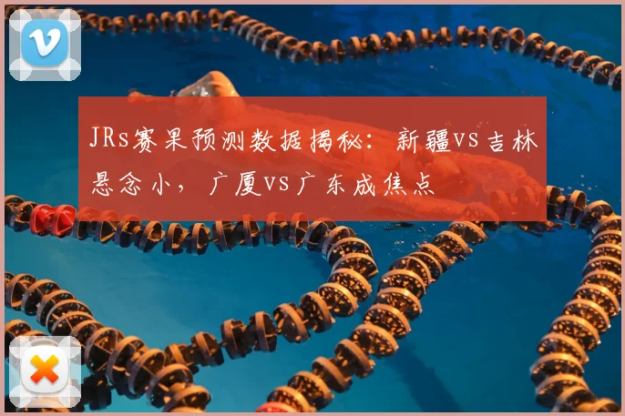 JRs赛果预测数据揭秘：新疆vs吉林悬念小，广厦vs广东成焦点