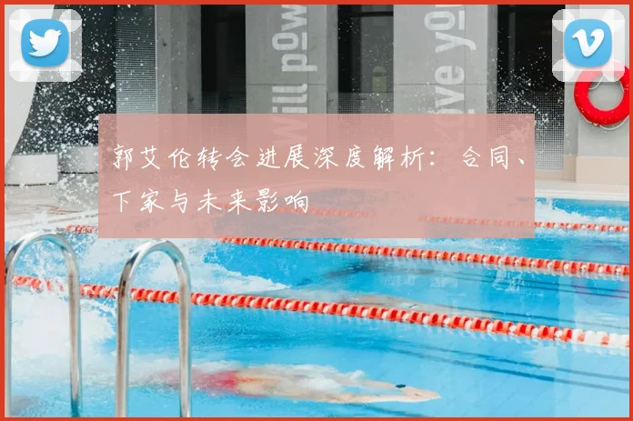 郭艾伦转会进展深度解析：合同、下家与未来影响