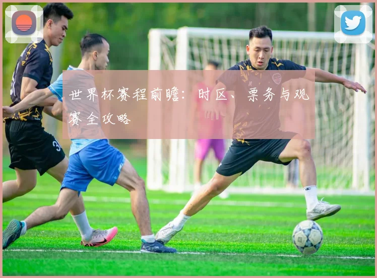 世界杯赛程前瞻：时区、票务与观赛全攻略
