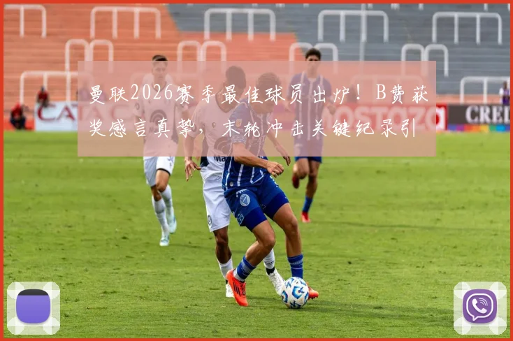 曼联2026赛季最佳球员出炉！B费获奖感言真挚，末轮冲击关键纪录引关注