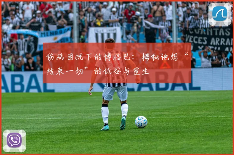 伤病困扰下的博格巴：揭秘他想“结束一切”的低谷与重生