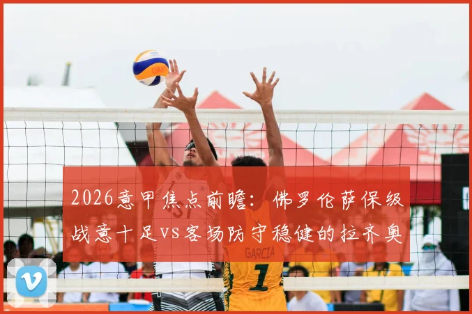 2026意甲焦点前瞻：佛罗伦萨保级战意十足vs客场防守稳健的拉齐奥，谁能占得先机？