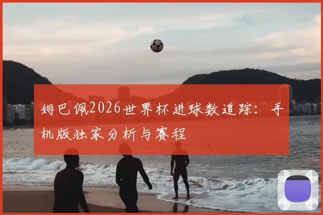 姆巴佩2026世界杯进球数追踪：手机版独家分析与赛程