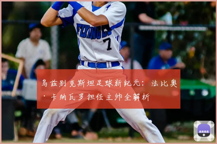 乌兹别克斯坦足球新纪元:法比奥·卡纳瓦罗担任主帅全解析