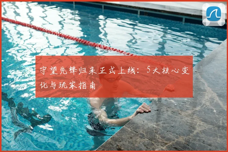守望先锋归来正式上线：5大核心变化与玩家指南