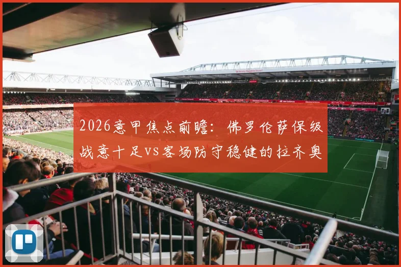 2026意甲焦点前瞻：佛罗伦萨保级战意十足vs客场防守稳健的拉齐奥，谁能占得先机？