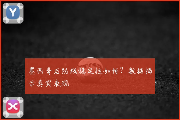 墨西哥后防线稳定性如何？数据揭示真实表现