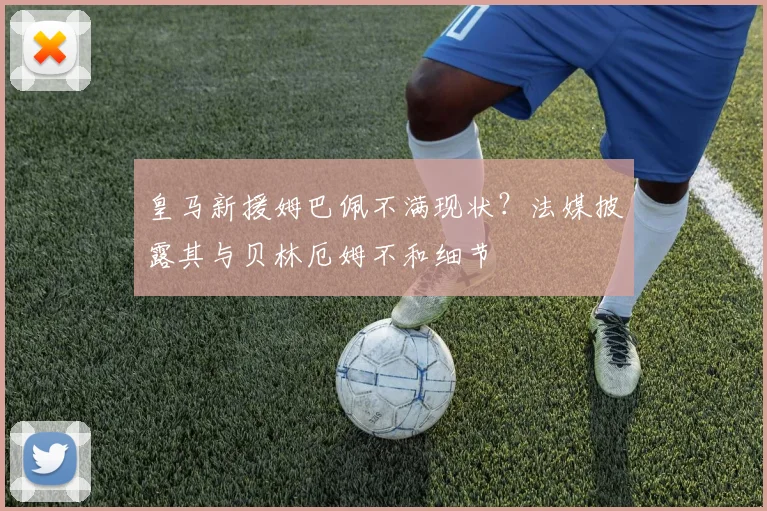 皇马新援姆巴佩不满现状？法媒披露其与贝林厄姆不和细节