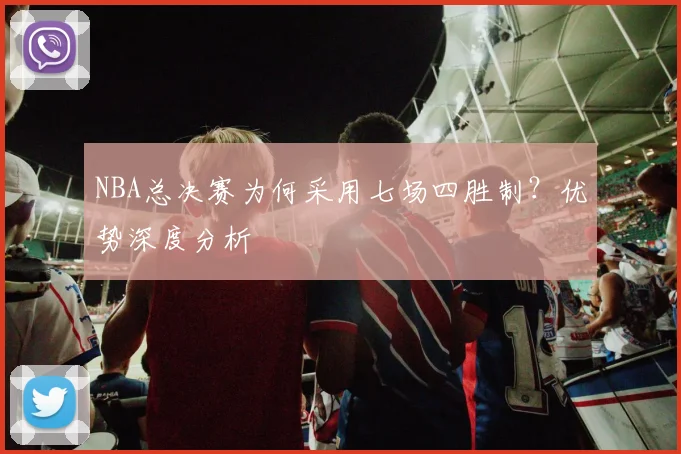 NBA总决赛为何采用七场四胜制？优势深度分析