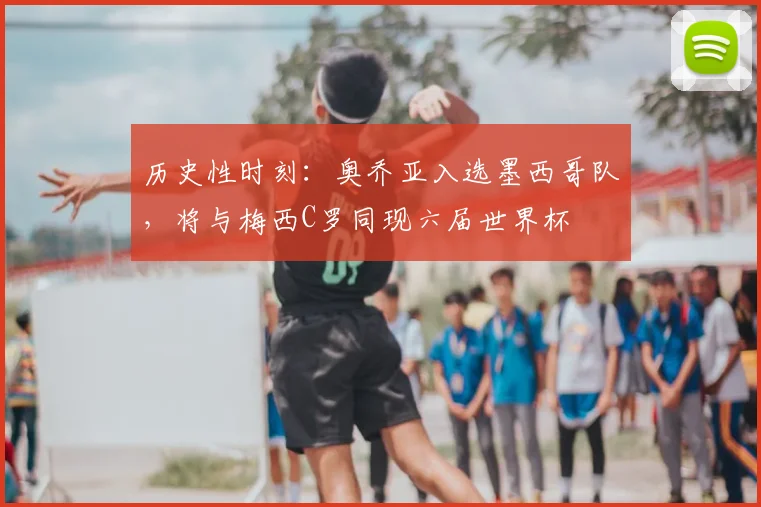 历史性时刻：奥乔亚入选墨西哥队，将与梅西C罗同现六届世界杯