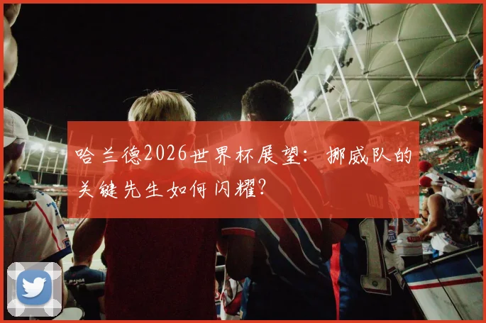 哈兰德2026世界杯展望：挪威队的关键先生如何闪耀？
