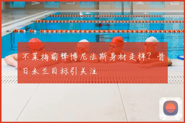 不莱梅前锋博尼法斯身材走样？昔日米兰目标引关注