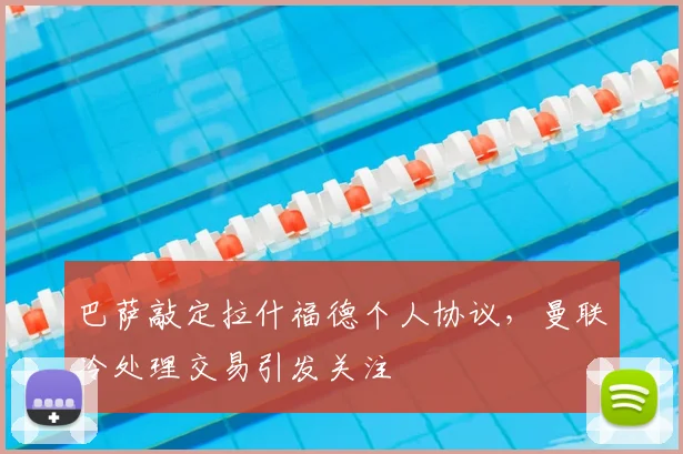 巴萨敲定拉什福德个人协议，曼联冷处理交易引发关注