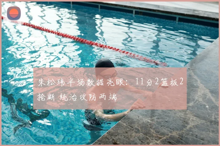 朱松玮半场数据亮眼：11分2篮板2抢断 统治攻防两端