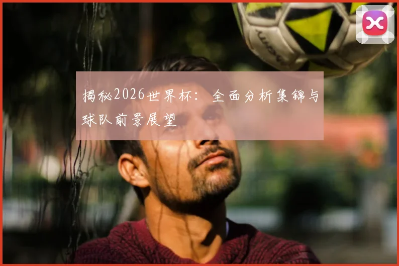 揭秘2026世界杯：全面分析集锦与球队前景展望
