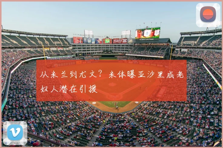从米兰到尤文？米体曝亚沙里成老妇人潜在引援