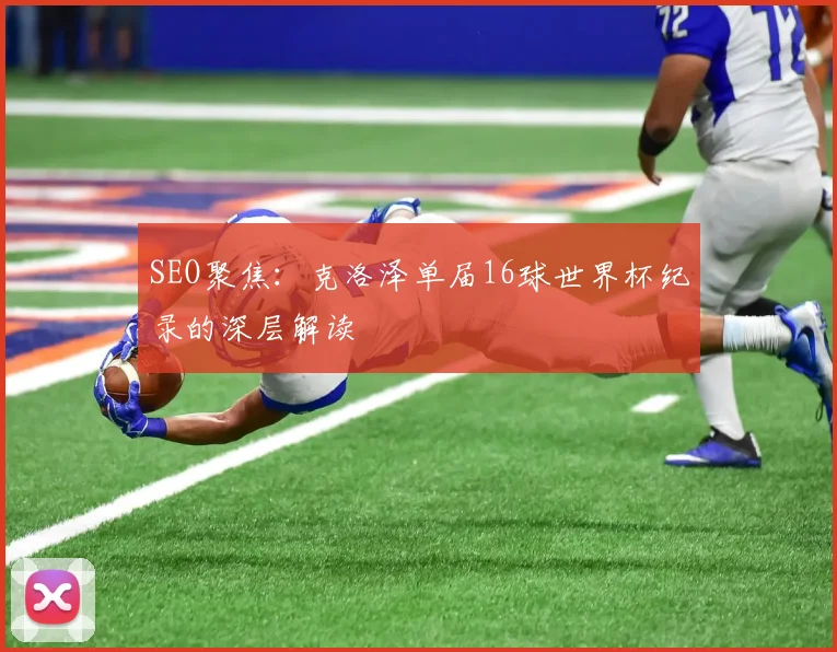 SEO聚焦:克洛泽单届16球世界杯纪录的深层解读