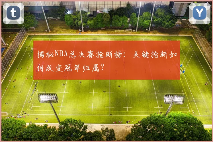 揭秘NBA总决赛抢断榜：关键抢断如何改变冠军归属？