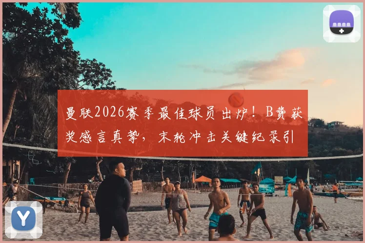 曼联2026赛季最佳球员出炉！B费获奖感言真挚，末轮冲击关键纪录引关注