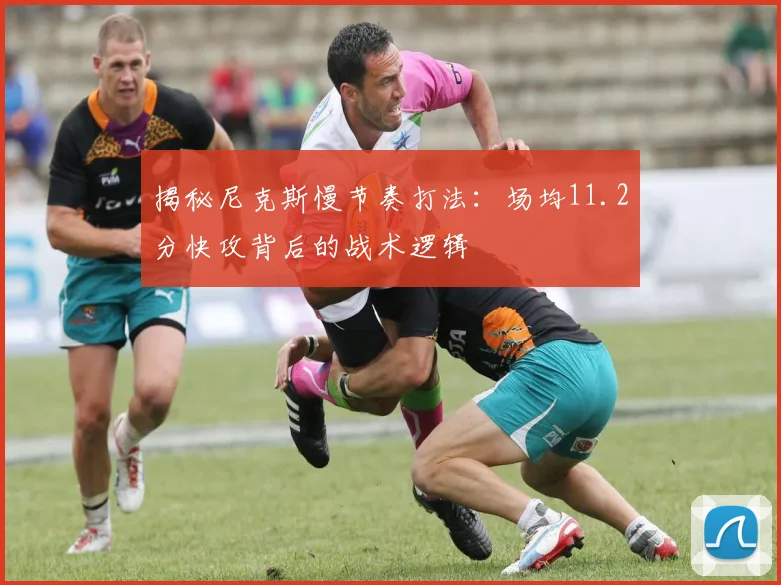 揭秘尼克斯慢节奏打法：场均11.2分快攻背后的战术逻辑