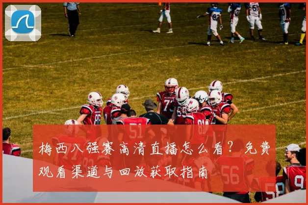 梅西八强赛高清直播怎么看？免费观看渠道与回放获取指南