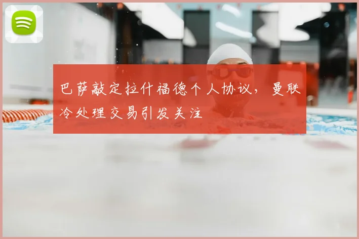 巴萨敲定拉什福德个人协议，曼联冷处理交易引发关注