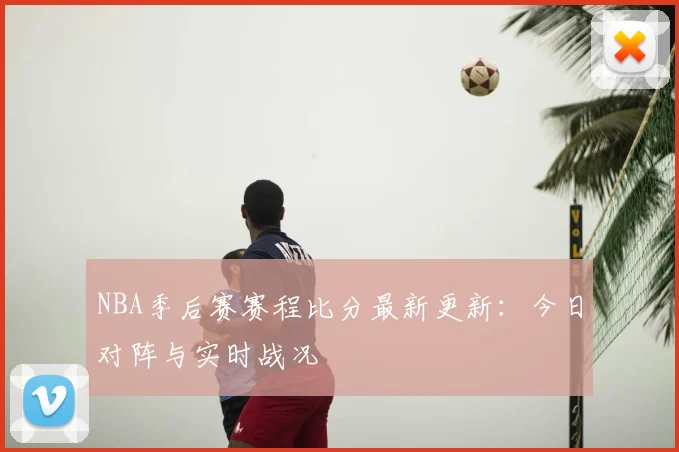 NBA季后赛赛程比分最新更新：今日对阵与实时战况