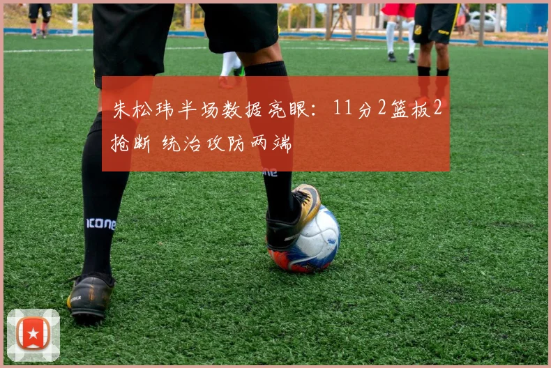 朱松玮半场数据亮眼：11分2篮板2抢断 统治攻防两端