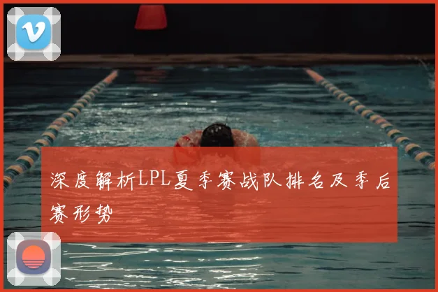 深度解析LPL夏季赛战队排名及季后赛形势