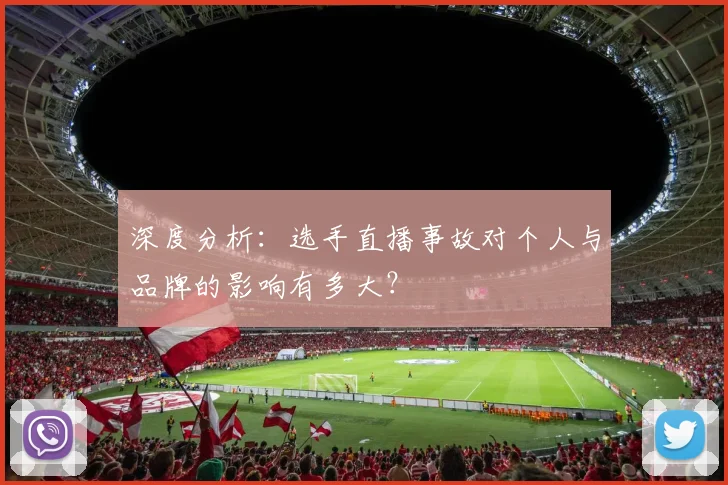 深度分析：选手直播事故对个人与品牌的影响有多大？